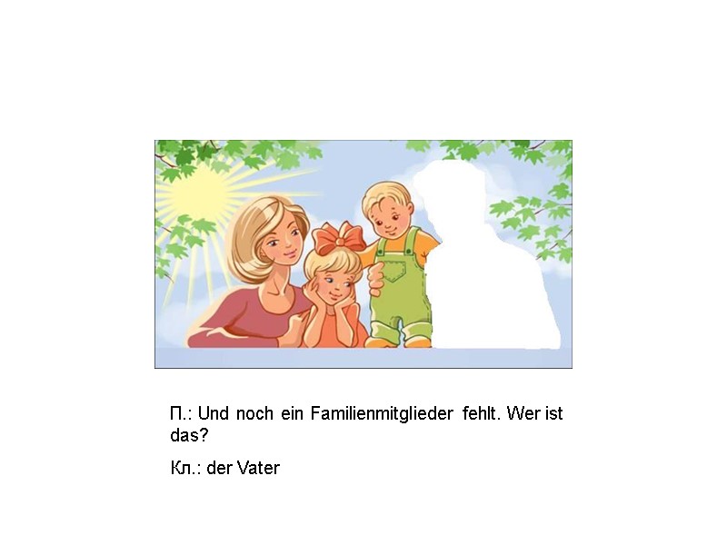 П.: Und noch ein Familienmitglieder fehlt. Wer ist das? Кл.: der Vater